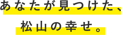 あなたが見つけた、松山の幸せ
